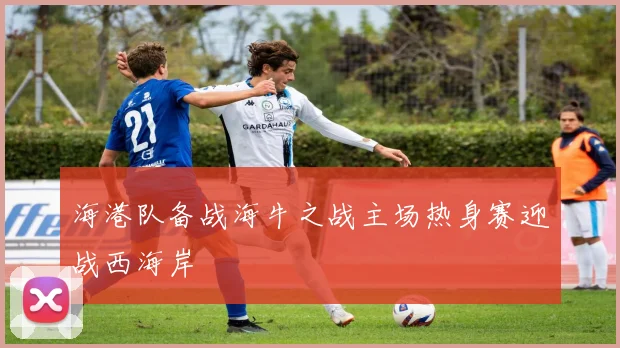 海港队备战海牛之战主场热身赛迎战西海岸
