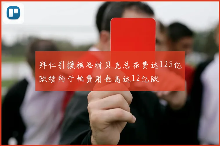 拜仁引援施洛特贝克总花费达125亿欧续约于帕费用也高达12亿欧