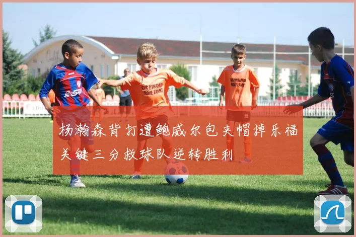 杨瀚森背打遭鲍威尔包夹帽掉乐福关键三分救球队逆转胜利