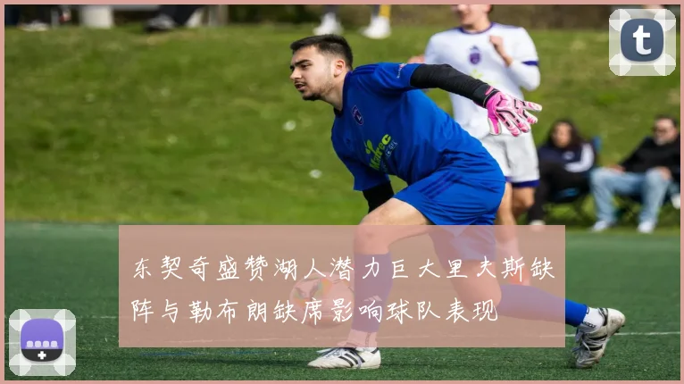 东契奇盛赞湖人潜力巨大里夫斯缺阵与勒布朗缺席影响球队表现