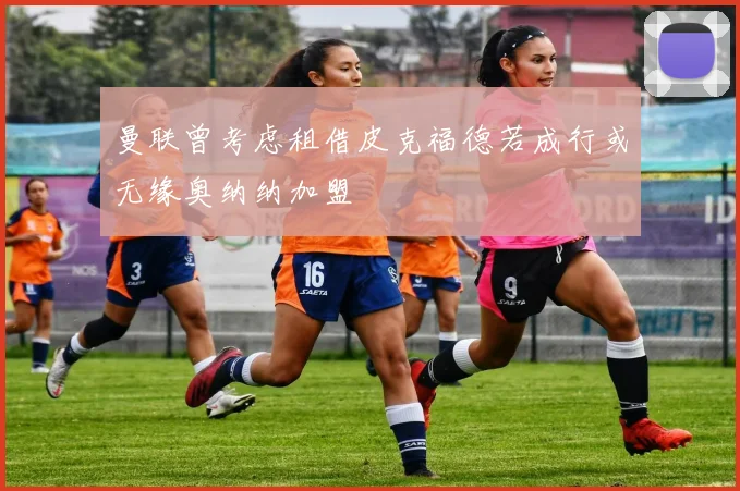 曼联曾考虑租借皮克福德若成行或无缘奥纳纳加盟