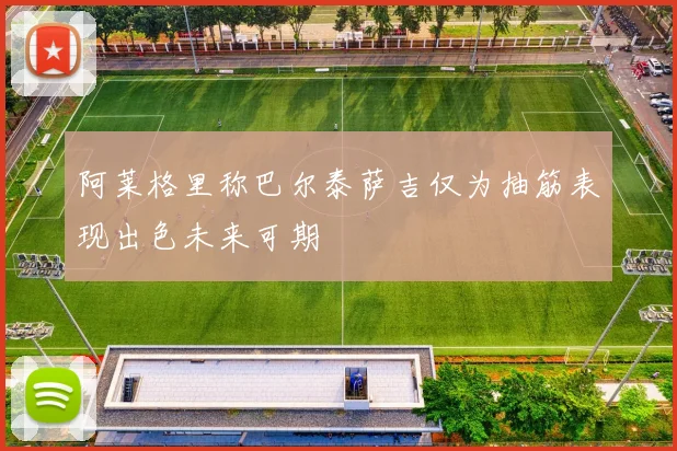阿莱格里称巴尔泰萨吉仅为抽筋表现出色未来可期