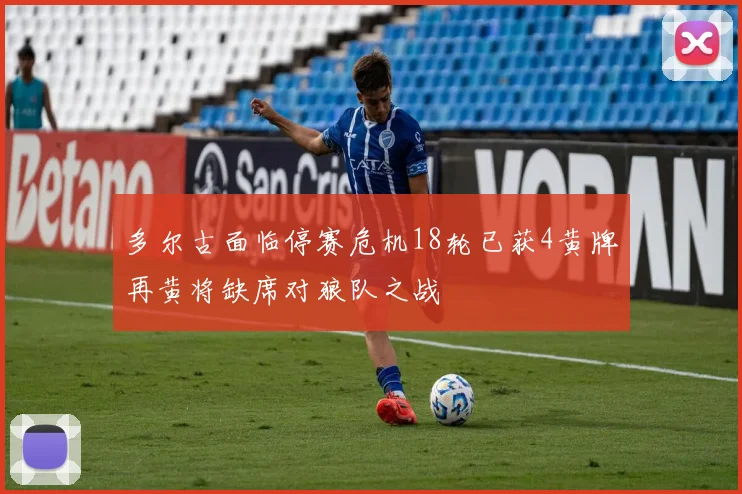 多尔古面临停赛危机18轮已获4黄牌再黄将缺席对狼队之战