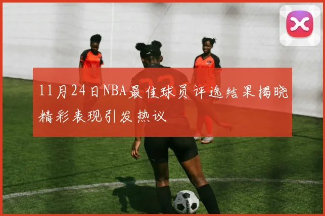 11月24日NBA最佳球员评选结果揭晓精彩表现引发热议