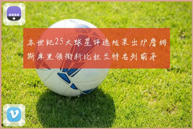 本世纪25大球星评选结果出炉詹姆斯库里领衔科比杜兰特名列前茅
