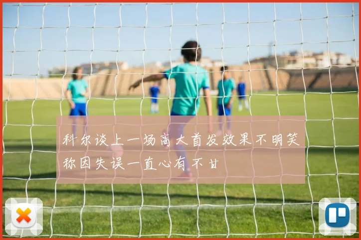 科尔谈上一场高大首发效果不明笑称因失误一直心有不甘