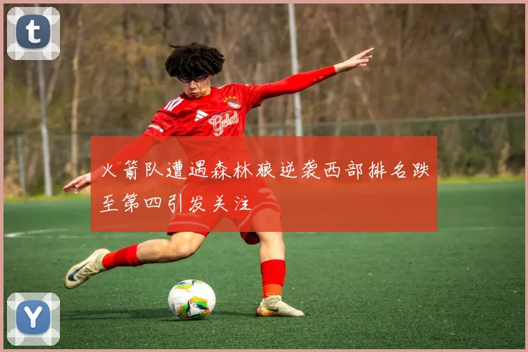 火箭队遭遇森林狼逆袭西部排名跌至第四引发关注