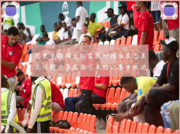 恩里克强调全队需提升精准度态度无问题力争在接下来的比赛中改进表现