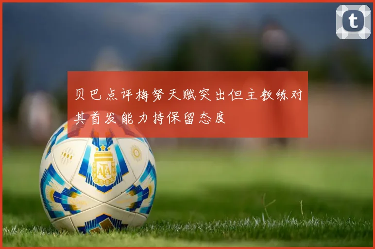 贝巴点评梅努天赋突出但主教练对其首发能力持保留态度