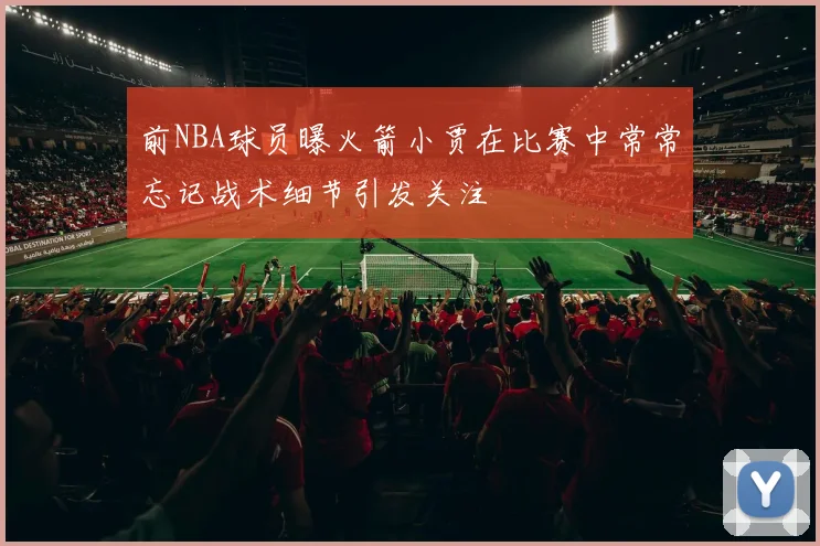 前NBA球员曝火箭小贾在比赛中常常忘记战术细节引发关注
