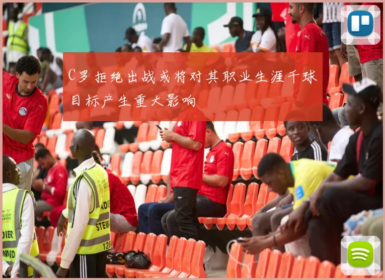 C罗拒绝出战或将对其职业生涯千球目标产生重大影响