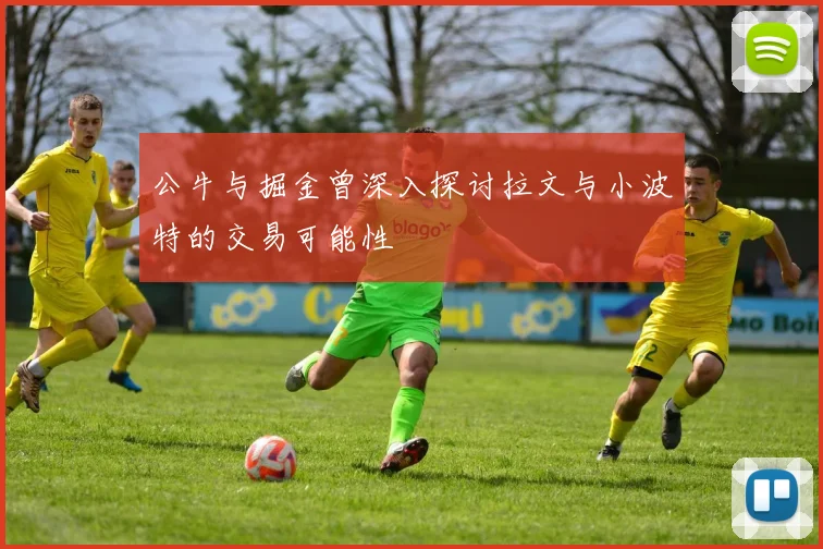 公牛与掘金曾深入探讨拉文与小波特的交易可能性