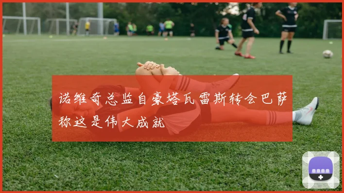诺维奇总监自豪塔瓦雷斯转会巴萨称这是伟大成就