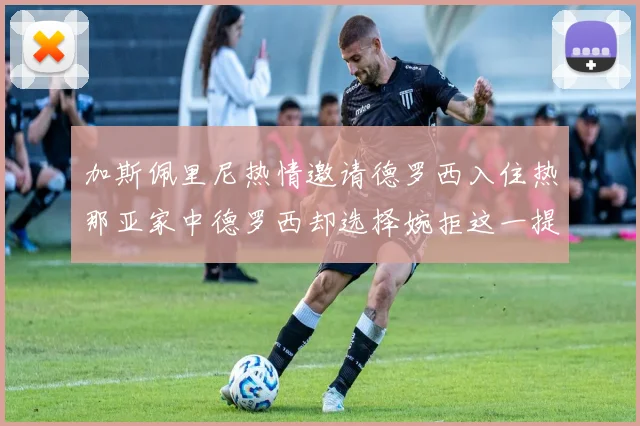 加斯佩里尼热情邀请德罗西入住热那亚家中德罗西却选择婉拒这一提议