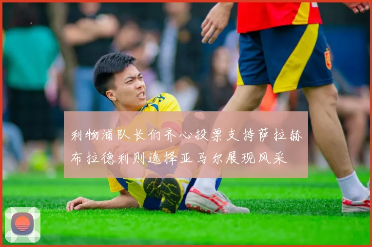 利物浦队长们齐心投票支持萨拉赫布拉德利则选择亚马尔展现风采