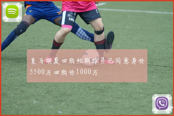 皇马明夏回购帕斯球员已同意身价5500万回购价1000万