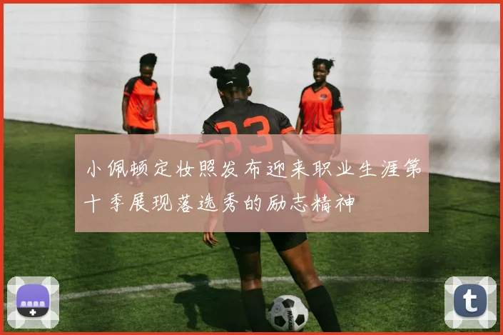 小佩顿定妆照发布迎来职业生涯第十季展现落选秀的励志精神