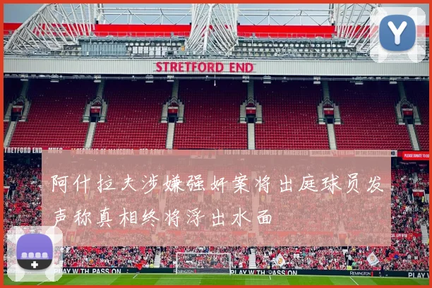 阿什拉夫涉嫌强奸案将出庭球员发声称真相终将浮出水面