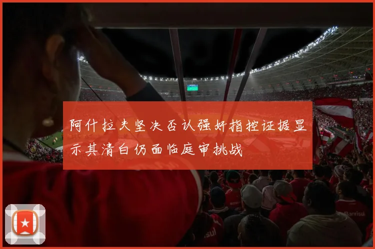 阿什拉夫坚决否认强奸指控证据显示其清白仍面临庭审挑战