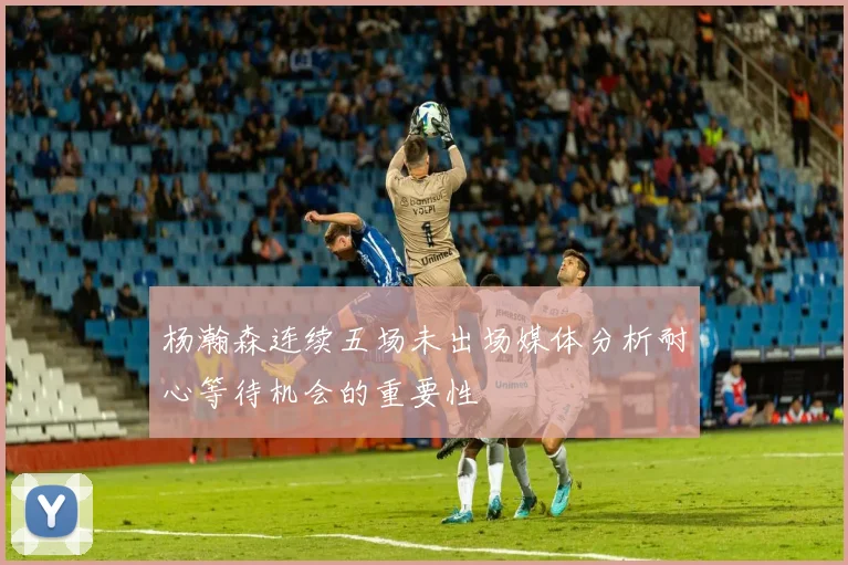杨瀚森连续五场未出场媒体分析耐心等待机会的重要性
