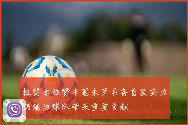 拉斐尔称赞卡塞米罗具备首发实力仍能为球队带来重要贡献
