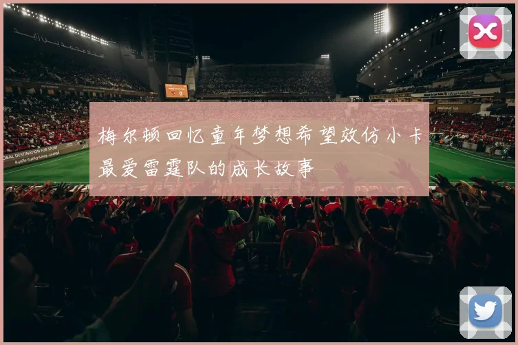 梅尔顿回忆童年梦想希望效仿小卡最爱雷霆队的成长故事