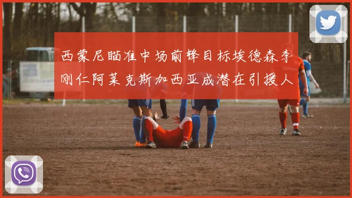西蒙尼瞄准中场前锋目标埃德森李刚仁阿莱克斯加西亚成潜在引援人选