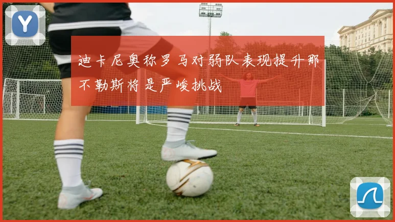 迪卡尼奥称罗马对弱队表现提升那不勒斯将是严峻挑战