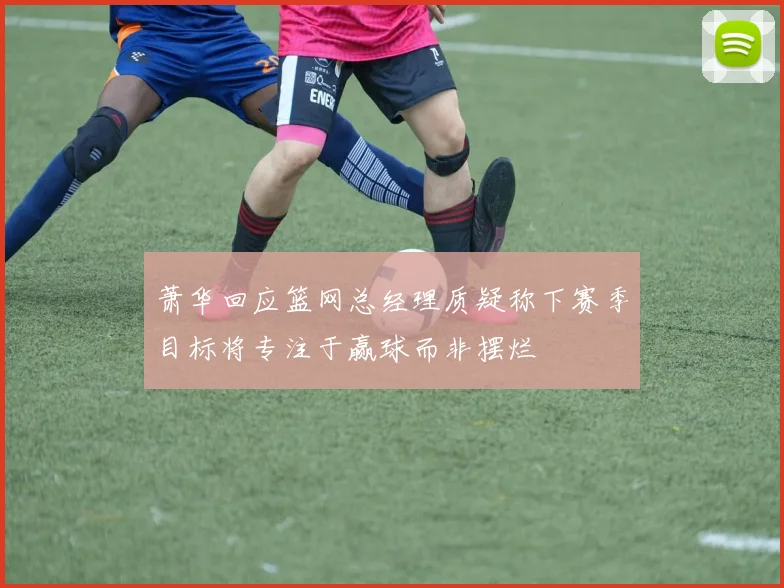 萧华回应篮网总经理质疑称下赛季目标将专注于赢球而非摆烂