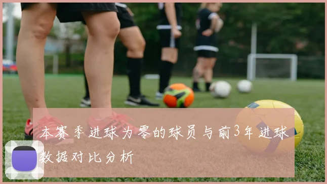 本赛季进球为零的球员与前3年进球数据对比分析