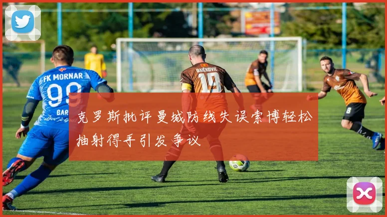 克罗斯批评曼城防线失误索博轻松抽射得手引发争议