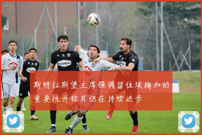 斯特拉斯堡主席强调留住埃梅加的重要性并称其仍在持续进步