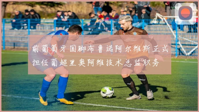 前葡萄牙国脚布鲁诺阿尔维斯正式担任葡超里奥阿维技术总监职务