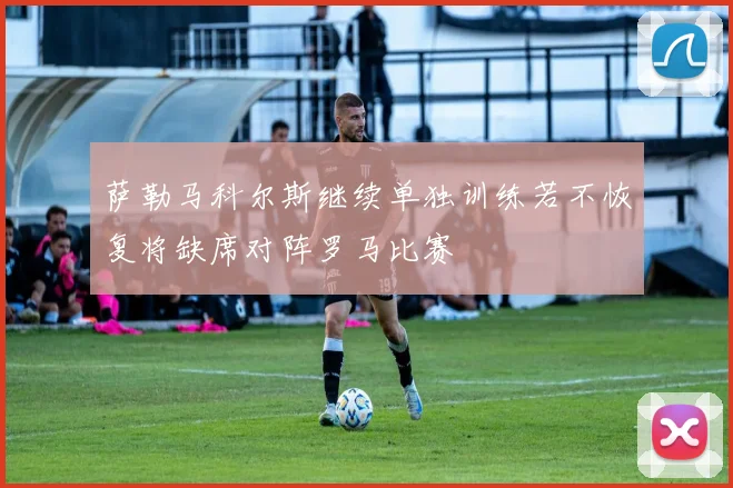 萨勒马科尔斯继续单独训练若不恢复将缺席对阵罗马比赛
