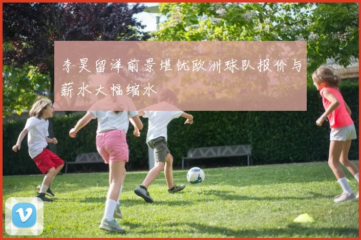 李昊留洋前景堪忧欧洲球队报价与薪水大幅缩水