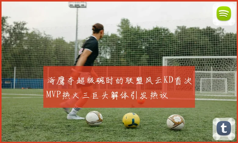 海鹰夺超级碗时的联盟风云KD首次MVP热火三巨头解体引发热议