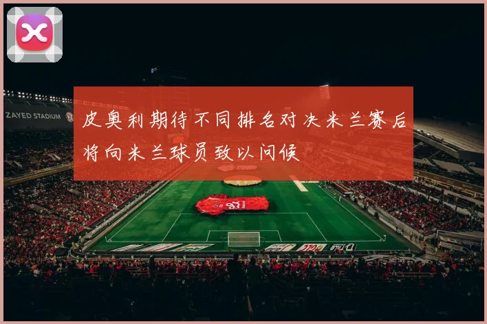 皮奥利期待不同排名对决米兰赛后将向米兰球员致以问候