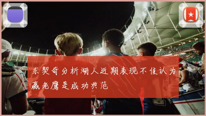 东契奇分析湖人近期表现不佳认为赢老鹰是成功典范