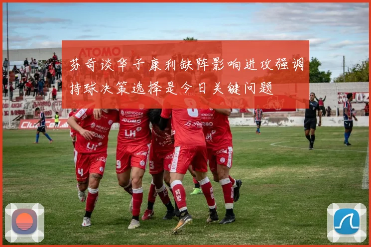 芬奇谈华子康利缺阵影响进攻强调持球决策选择是今日关键问题