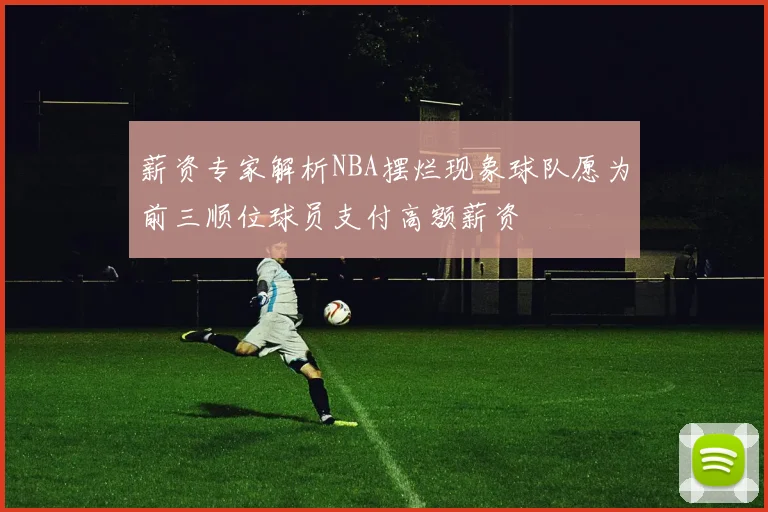 薪资专家解析NBA摆烂现象球队愿为前三顺位球员支付高额薪资