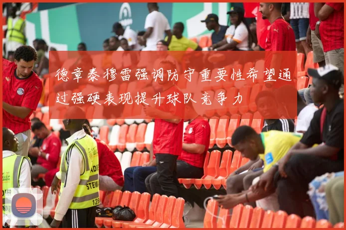 德章泰穆雷强调防守重要性希望通过强硬表现提升球队竞争力