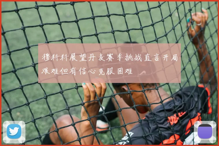 穆科科展望丹麦赛季挑战直言开局艰难但有信心克服困难