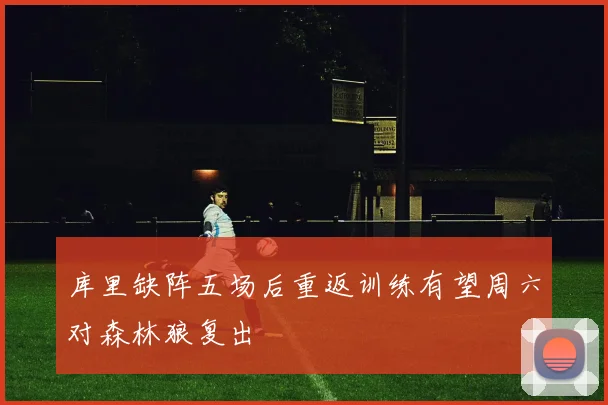 库里缺阵五场后重返训练有望周六对森林狼复出