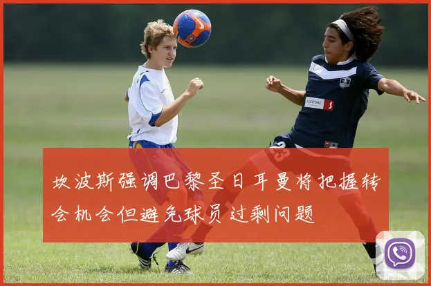 坎波斯强调巴黎圣日耳曼将把握转会机会但避免球员过剩问题