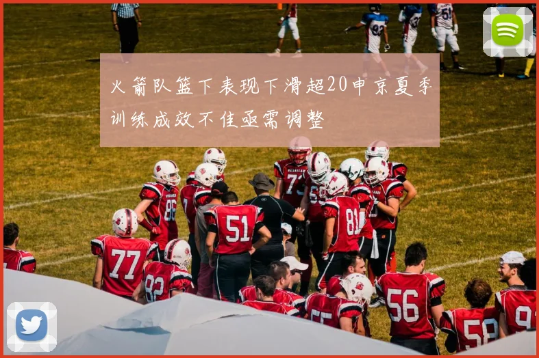 火箭队篮下表现下滑超20申京夏季训练成效不佳亟需调整