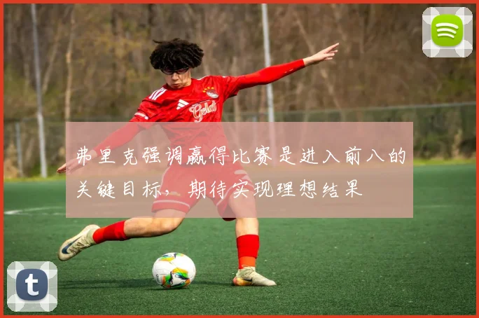 弗里克强调赢得比赛是进入前八的关键目标，期待实现理想结果