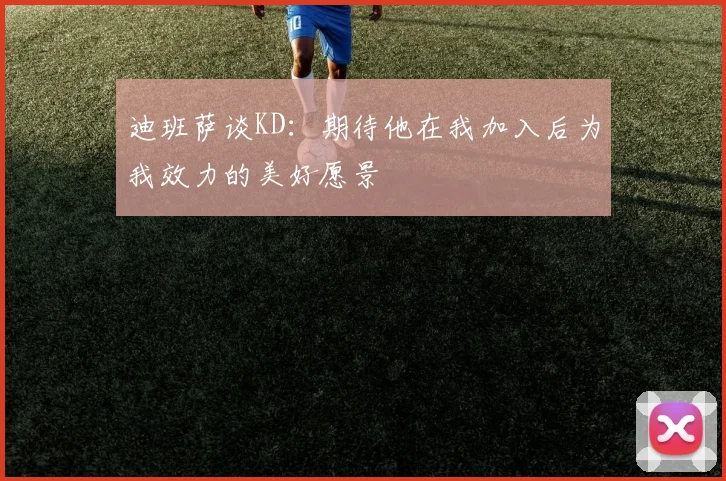 迪班萨谈KD：期待他在我加入后为我效力的美好愿景