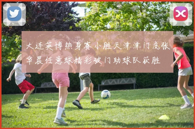 大连英博热身赛小胜天津津门虎张华晨任意球精彩破门助球队获胜