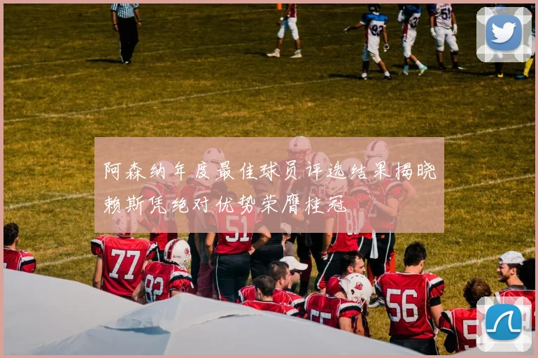 阿森纳年度最佳球员评选结果揭晓赖斯凭绝对优势荣膺桂冠