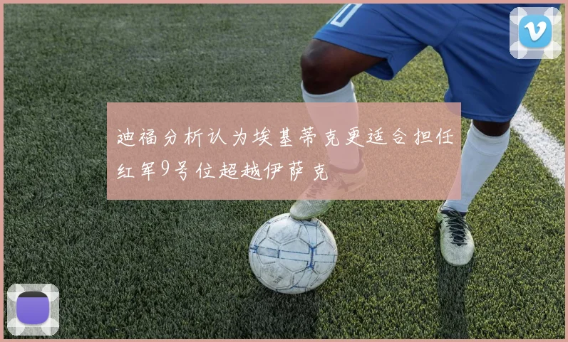 迪福分析认为埃基蒂克更适合担任红军9号位超越伊萨克